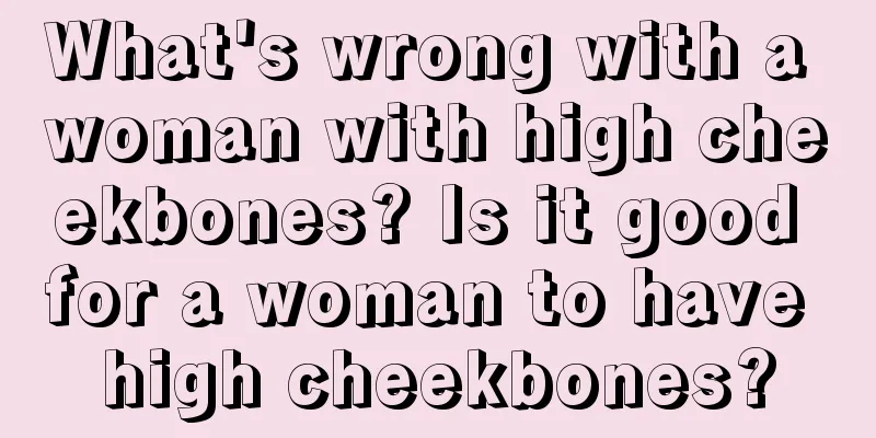 What's wrong with a woman with high cheekbones? Is it good for a woman to have high cheekbones?