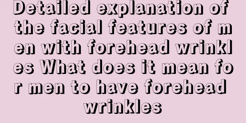 Detailed explanation of the facial features of men with forehead wrinkles What does it mean for men to have forehead wrinkles