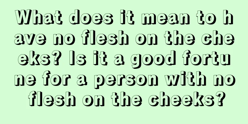 What does it mean to have no flesh on the cheeks? Is it a good fortune for a person with no flesh on the cheeks?