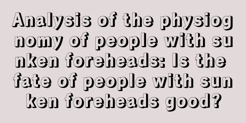 Analysis of the physiognomy of people with sunken foreheads: Is the fate of people with sunken foreheads good?