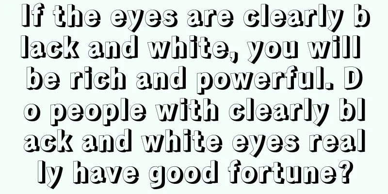 If the eyes are clearly black and white, you will be rich and powerful. Do people with clearly black and white eyes really have good fortune?