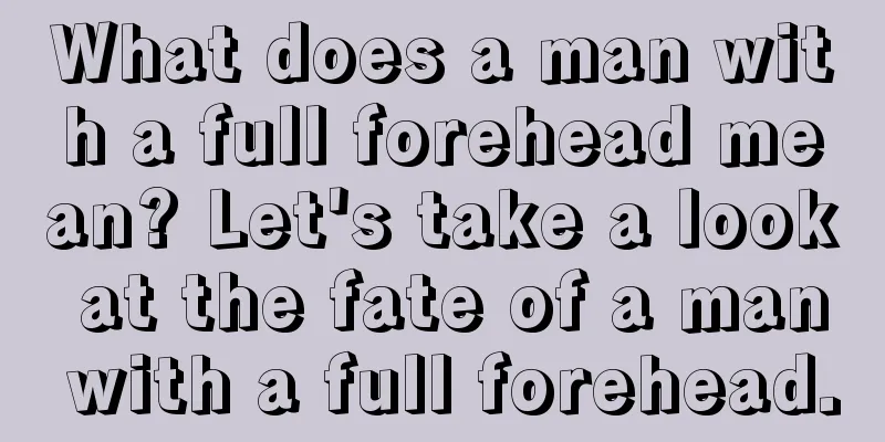What does a man with a full forehead mean? Let's take a look at the fate of a man with a full forehead.