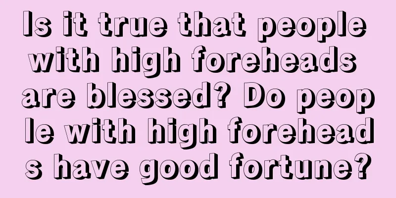Is it true that people with high foreheads are blessed? Do people with high foreheads have good fortune?