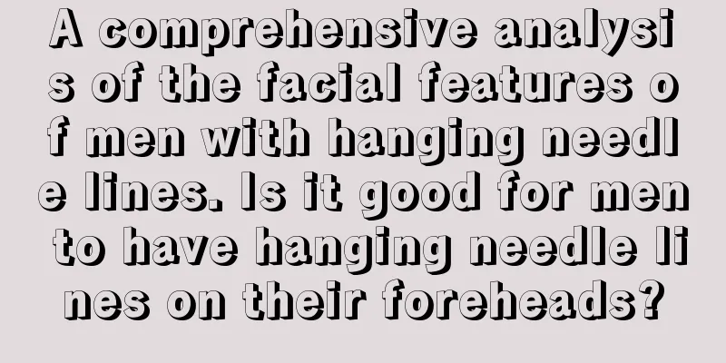 A comprehensive analysis of the facial features of men with hanging needle lines. Is it good for men to have hanging needle lines on their foreheads?