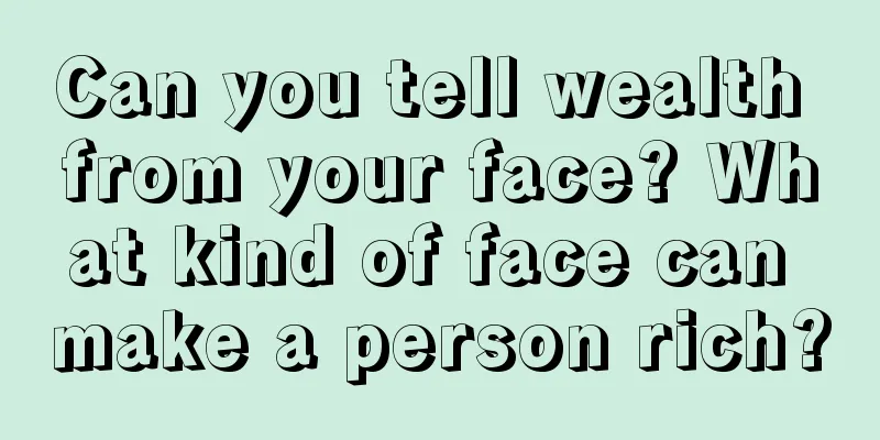Can you tell wealth from your face? What kind of face can make a person rich?