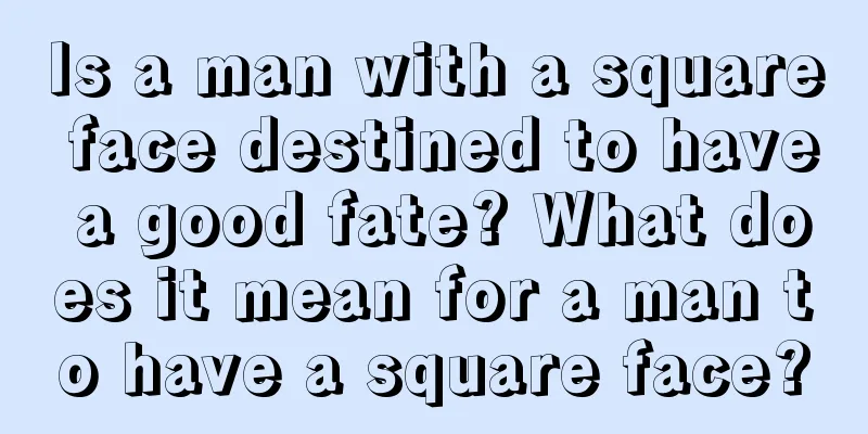 Is a man with a square face destined to have a good fate? What does it mean for a man to have a square face?