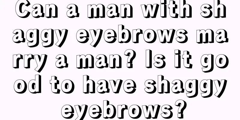 Can a man with shaggy eyebrows marry a man? Is it good to have shaggy eyebrows?