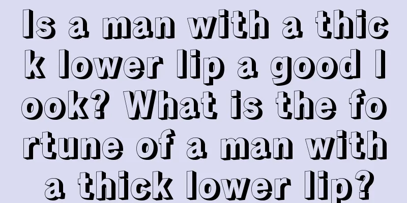 Is a man with a thick lower lip a good look? What is the fortune of a man with a thick lower lip?