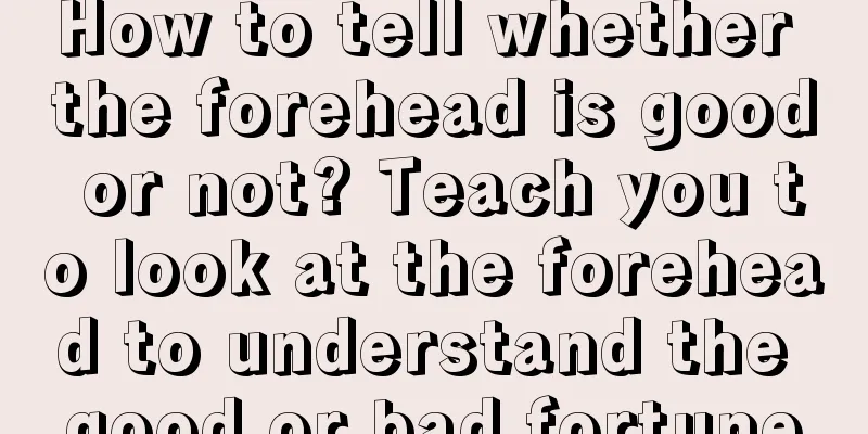 How to tell whether the forehead is good or not? Teach you to look at the forehead to understand the good or bad fortune