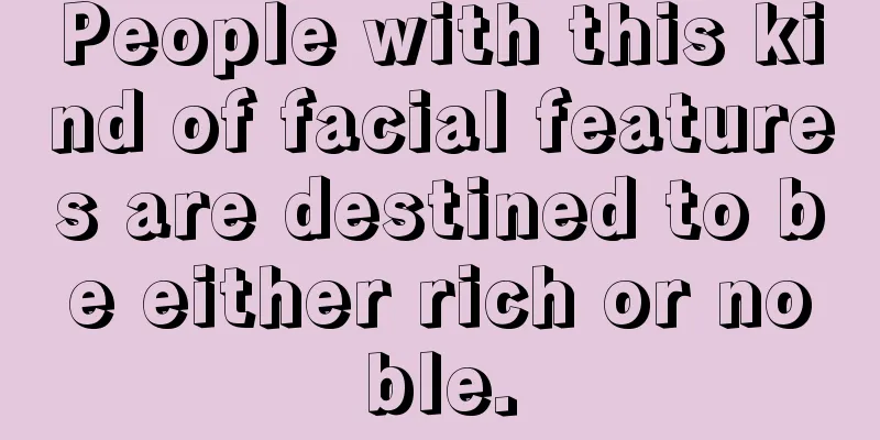 People with this kind of facial features are destined to be either rich or noble.