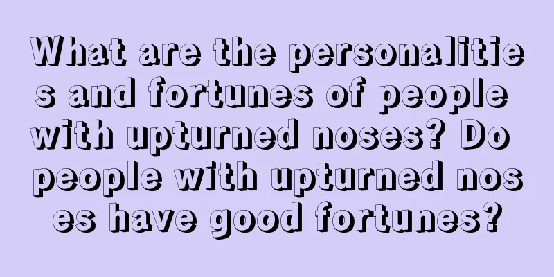 What are the personalities and fortunes of people with upturned noses? Do people with upturned noses have good fortunes?