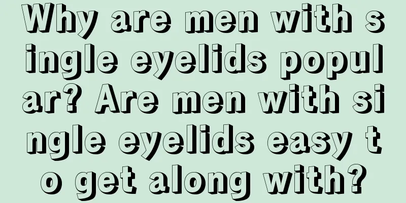 Why are men with single eyelids popular? Are men with single eyelids easy to get along with?