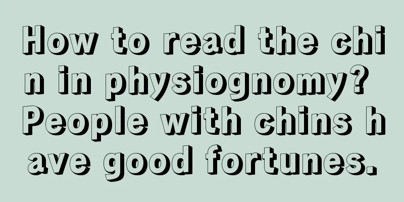 How to read the chin in physiognomy? People with chins have good fortunes.