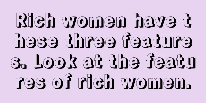 Rich women have these three features. Look at the features of rich women.