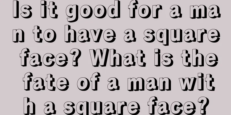 Is it good for a man to have a square face? What is the fate of a man with a square face?