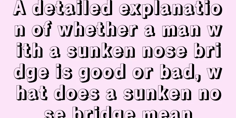 A detailed explanation of whether a man with a sunken nose bridge is good or bad, what does a sunken nose bridge mean