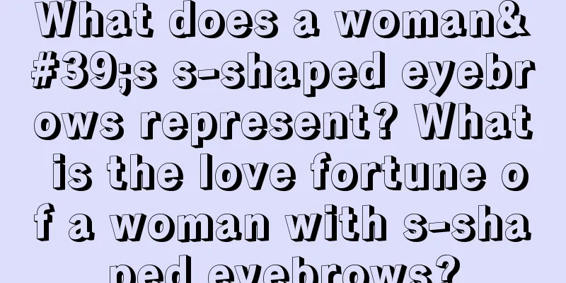 What does a woman's s-shaped eyebrows represent? What is the love fortune of a woman with s-shaped eyebrows?