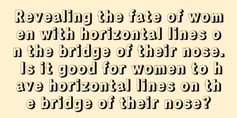 Revealing the fate of women with horizontal lines on the bridge of their nose. Is it good for women to have horizontal lines on the bridge of their nose?