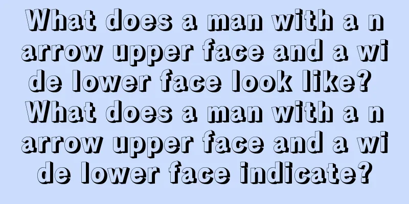 What does a man with a narrow upper face and a wide lower face look like? What does a man with a narrow upper face and a wide lower face indicate?
