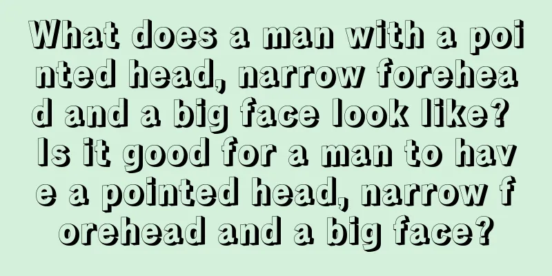 What does a man with a pointed head, narrow forehead and a big face look like? Is it good for a man to have a pointed head, narrow forehead and a big face?