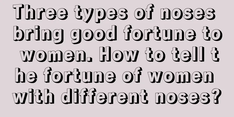 Three types of noses bring good fortune to women. How to tell the fortune of women with different noses?