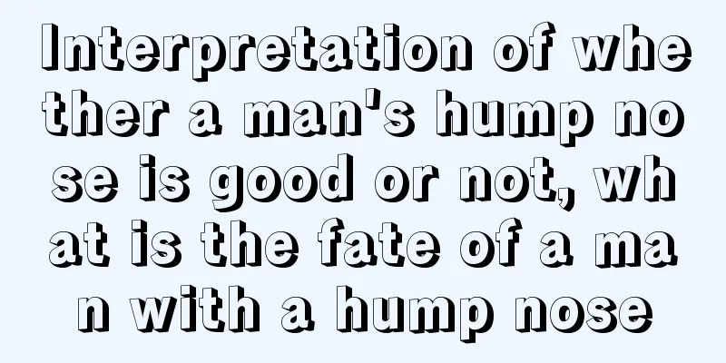Interpretation of whether a man's hump nose is good or not, what is the fate of a man with a hump nose