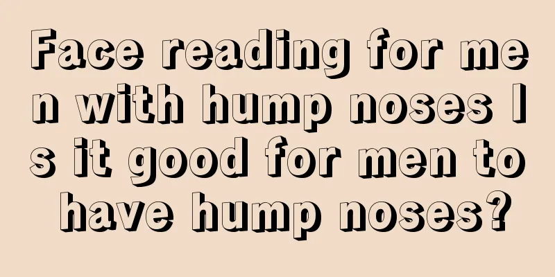 Face reading for men with hump noses Is it good for men to have hump noses?