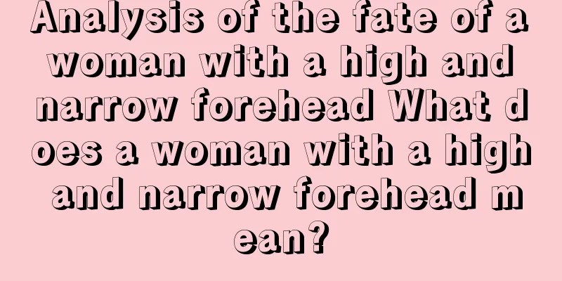 Analysis of the fate of a woman with a high and narrow forehead What does a woman with a high and narrow forehead mean?