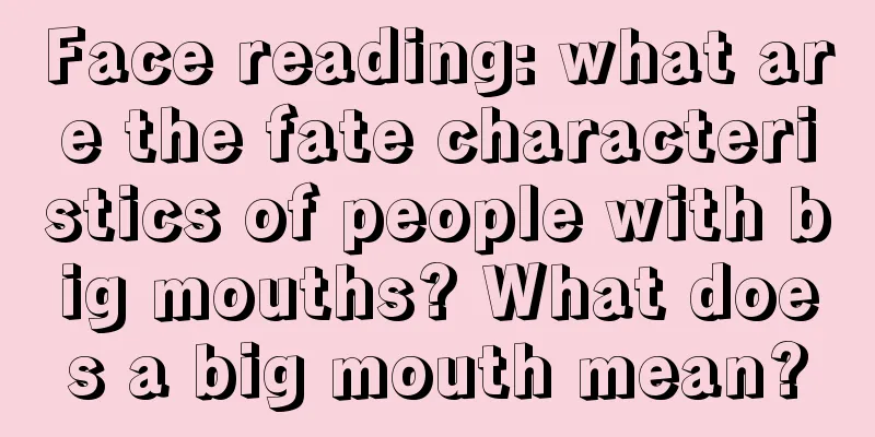 Face reading: what are the fate characteristics of people with big mouths? What does a big mouth mean?