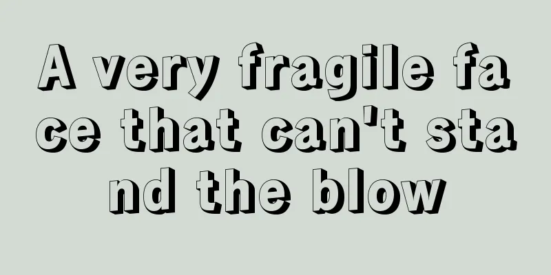 A very fragile face that can't stand the blow
