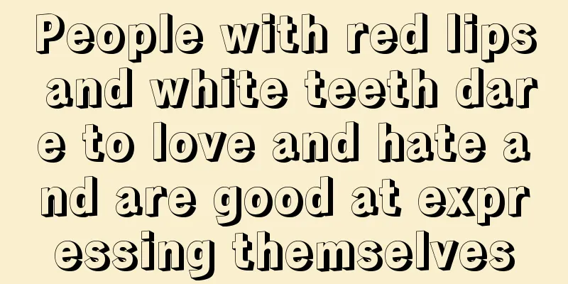 People with red lips and white teeth dare to love and hate and are good at expressing themselves