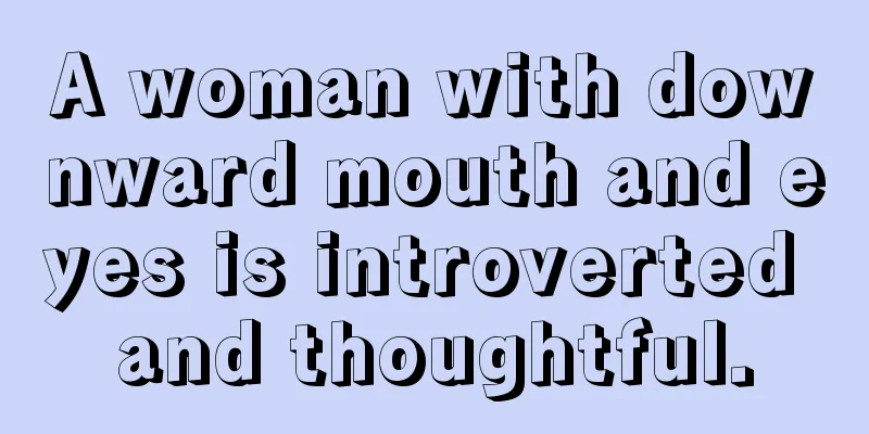 A woman with downward mouth and eyes is introverted and thoughtful.