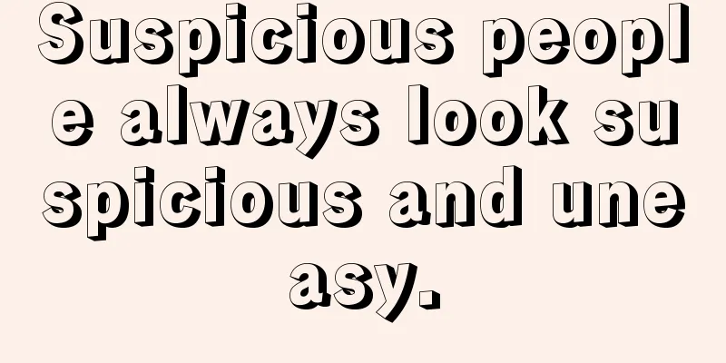Suspicious people always look suspicious and uneasy.