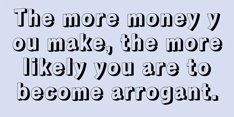 The more money you make, the more likely you are to become arrogant.