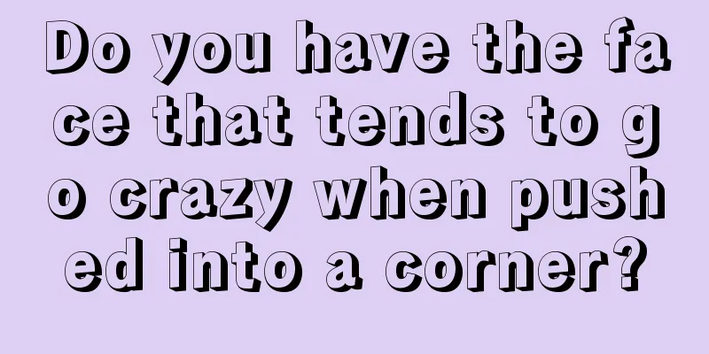 Do you have the face that tends to go crazy when pushed into a corner?