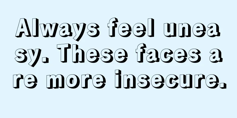 Always feel uneasy. These faces are more insecure.