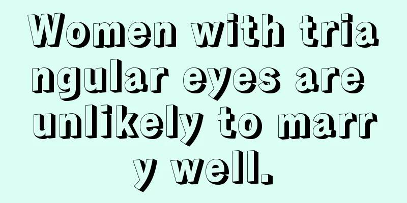 Women with triangular eyes are unlikely to marry well.