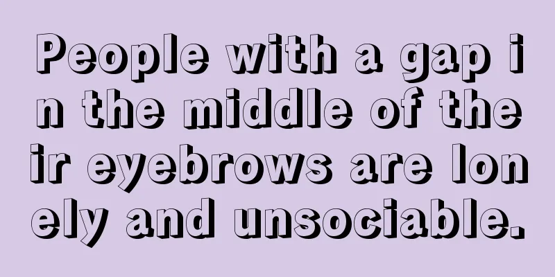 People with a gap in the middle of their eyebrows are lonely and unsociable.