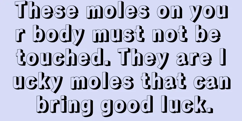 These moles on your body must not be touched. They are lucky moles that can bring good luck.