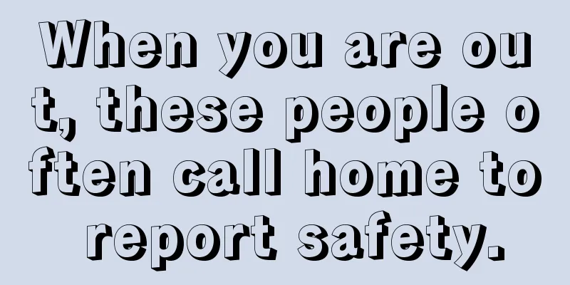When you are out, these people often call home to report safety.