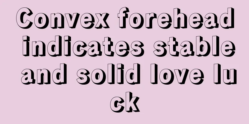 Convex forehead indicates stable and solid love luck