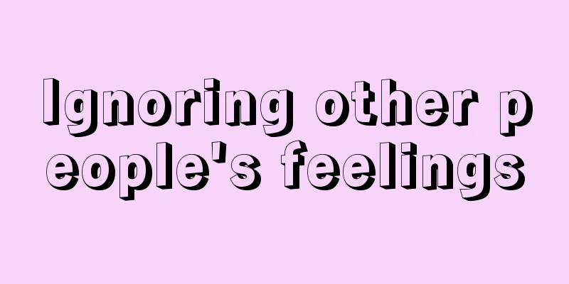 Ignoring other people's feelings