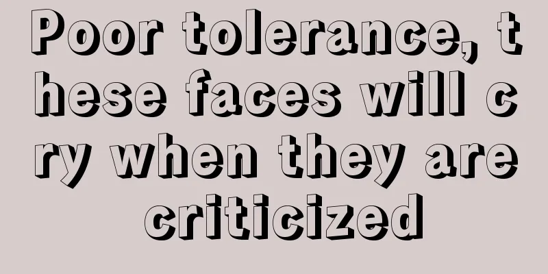 Poor tolerance, these faces will cry when they are criticized