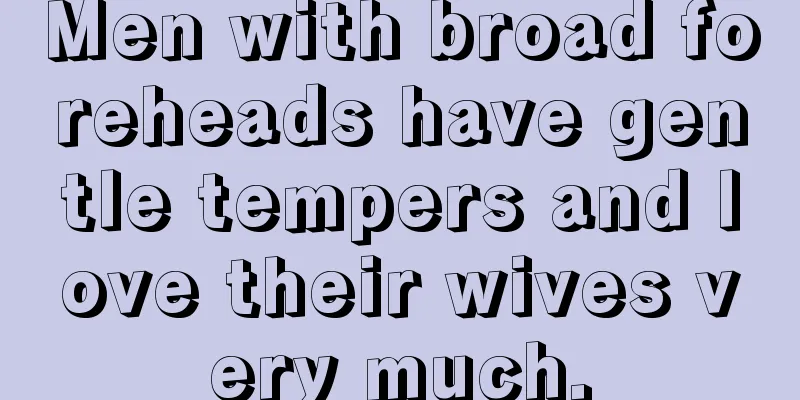Men with broad foreheads have gentle tempers and love their wives very much.