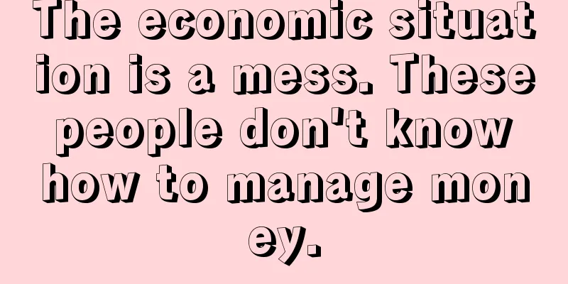 The economic situation is a mess. These people don't know how to manage money.