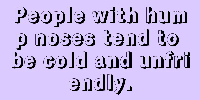 People with hump noses tend to be cold and unfriendly.