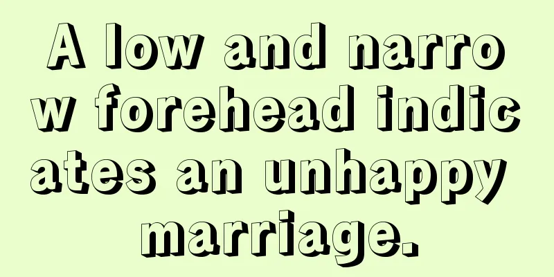 A low and narrow forehead indicates an unhappy marriage.