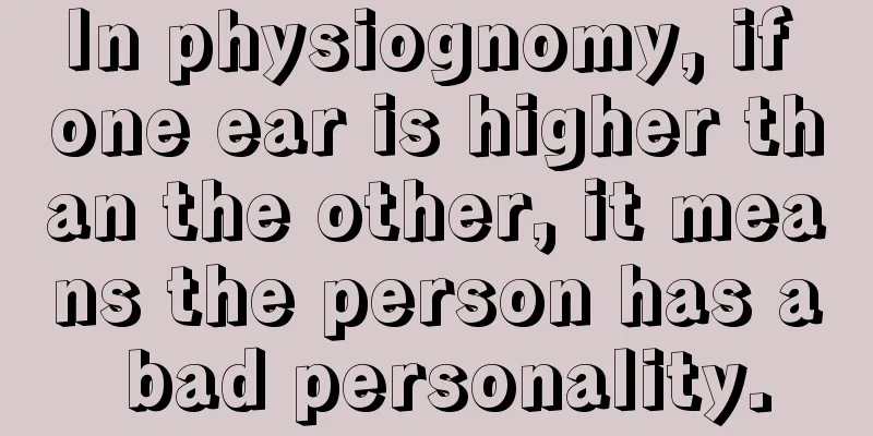 In physiognomy, if one ear is higher than the other, it means the person has a bad personality.