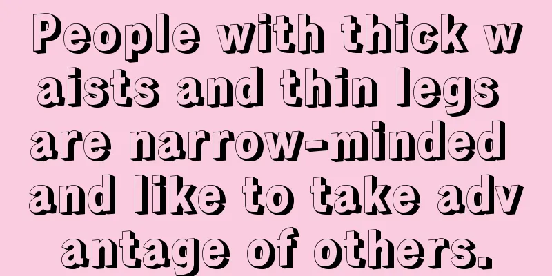 People with thick waists and thin legs are narrow-minded and like to take advantage of others.