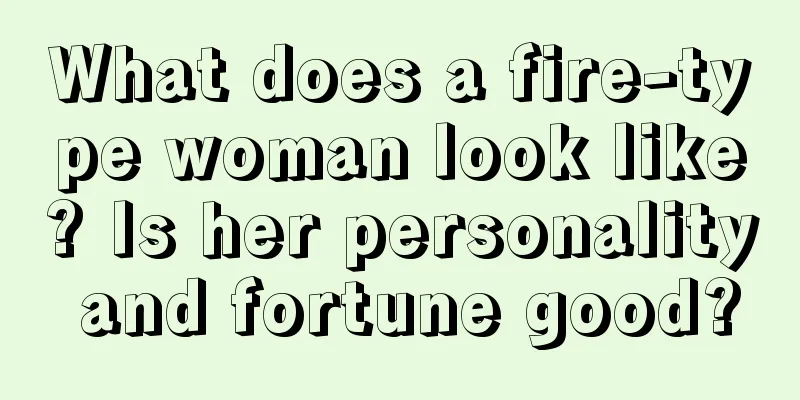 What does a fire-type woman look like? Is her personality and fortune good?